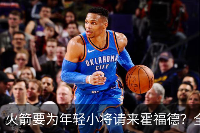 火箭要为年轻小将请来霍福德？全力拼季后赛！