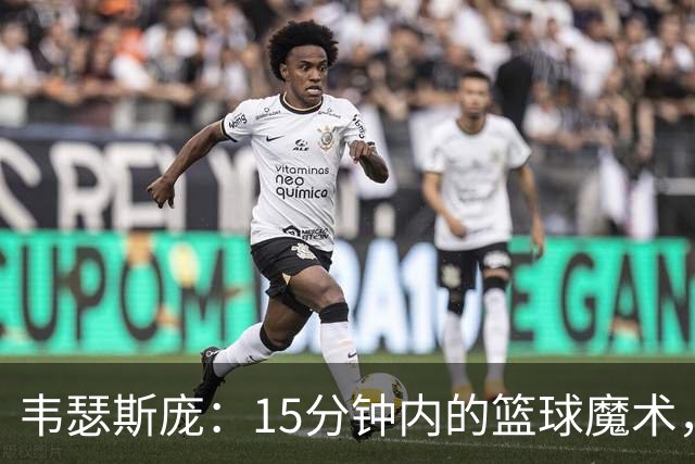 韦瑟斯庞：15分钟内的篮球魔术，疯狂打脸对手！