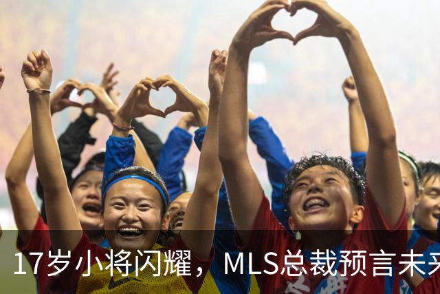 17岁小将闪耀，MLS总裁预言未来的足球巨星